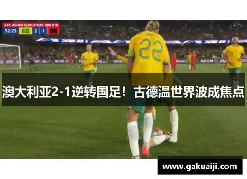 澳大利亚2-1逆转国足！古德温世界波成焦点